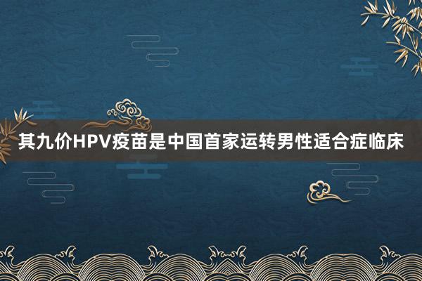 其九价HPV疫苗是中国首家运转男性适合症临床