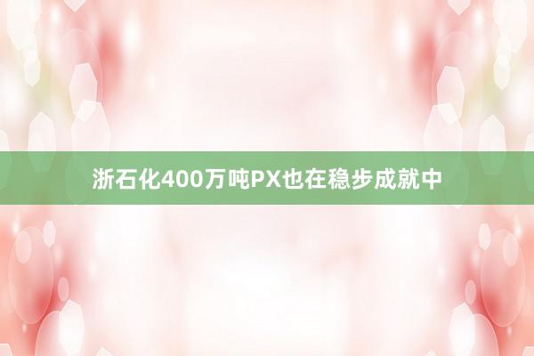 浙石化400万吨PX也在稳步成就中